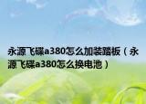 永源飞碟a380怎么加装踏板（永源飞碟a380怎么换电池）