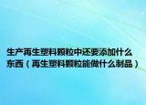 生产再生塑料颗粒中还要添加什么东西（再生塑料颗粒能做什么制品）