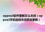 oppoa3软件更新怎么关闭（oppoa3手机如何关闭系统更新）