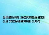 当日最新消息 安倍死前最后说出什么话 安倍保镖会受到什么处罚