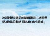 冰川时代3恐龙的黎明国语（冰河世纪3恐龙的黎明 同名flash小游戏）