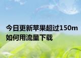 今日更新苹果超过150m如何用流量下载
