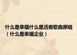 什么是幸福什么是活着歌曲原唱（什么是幸福企业）
