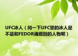 UFC冰人（问一下UFC里的冰人是不是和FEDOR通级别的人物呢）