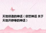 天地创造的神话（创世神话 关于天地开辟等的神话）