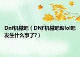 Dnf机械吧（DNF机械吧跟lol吧发生什么事了?）