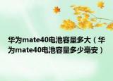 华为mate40电池容量多大（华为mate40电池容量多少毫安）