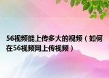 56视频能上传多大的视频（如何在56视频网上传视频）