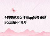 今日更新怎么注销qq账号 电脑怎么注销qq账号