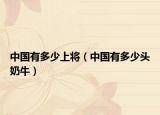 中国有多少上将（中国有多少头奶牛）