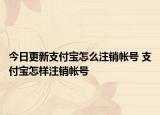今日更新支付宝怎么注销帐号 支付宝怎样注销帐号