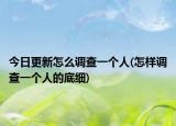 今日更新怎么调查一个人(怎样调查一个人的底细)