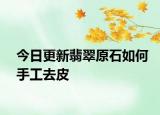 今日更新翡翠原石如何手工去皮