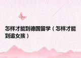 怎样才能到德国留学（怎样才能到追女孩）