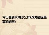 今日更新珠海怎么样(珠海癌症最高的城市)