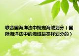 联合国海洋法中规定海域划分（国际海洋法中的海域是怎样划分的）
