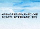 感恩母校作文题目新颖（写一篇以《感谢母校为题写一篇作文哪位学霸帮一下呀）