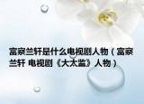 富察兰轩是什么电视剧人物（富察兰轩 电视剧《大太监》人物）