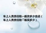 车上人员责任险一般卖多少合适（车上人员责任险一般买多少）
