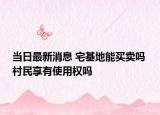 当日最新消息 宅基地能买卖吗 村民享有使用权吗