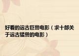 好看的远古巨兽电影（求十部关于远古猛兽的电影）