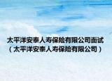 太平洋安泰人寿保险有限公司面试（太平洋安泰人寿保险有限公司）