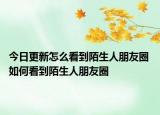 今日更新怎么看到陌生人朋友圈 如何看到陌生人朋友圈