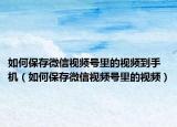 如何保存微信视频号里的视频到手机（如何保存微信视频号里的视频）