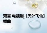 预言 电视剧《天外飞仙》插曲