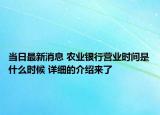 当日最新消息 农业银行营业时间是什么时候 详细的介绍来了