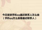 今日更新手机qq最近联系人怎么查（手机qq怎么查看最近联系人）