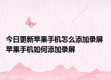 今日更新苹果手机怎么添加录屏 苹果手机如何添加录屏