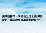 美妙旋律第一季美音出场（美妙旋律第一季里的高峰美音的歌有什么）