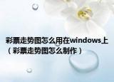 彩票走势图怎么用在windows上（彩票走势图怎么制作）