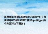 高通骁龙750和高通骁龙765那个好（高通骁龙805和650哪个更好cpu和gpu两个方面对比下谢谢）