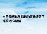 当日最新消息 微信的零钱通丢了谁赔 怎么赔偿