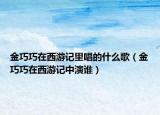 金巧巧在西游记里唱的什么歌（金巧巧在西游记中演谁）