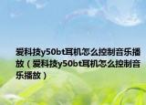 爱科技y50bt耳机怎么控制音乐播放（爱科技y50bt耳机怎么控制音乐播放）