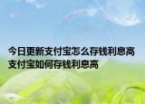 今日更新支付宝怎么存钱利息高 支付宝如何存钱利息高