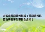 古筝曲茉莉芬芳解析（茉莉芬芳这首古筝曲子代表什么含义）