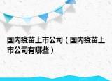 国内疫苗上市公司（国内疫苗上市公司有哪些）