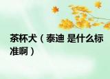 茶杯犬（泰迪 是什么标准啊）