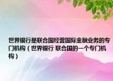世界银行是联合国经营国际金融业务的专门机构（世界银行 联合国的一个专门机构）