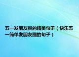 五一发朋友圈的精美句子（快乐五一简单发朋友圈的句子）