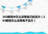 163邮箱中怎么设置自己的名片（163邮箱怎么设置电子名片）