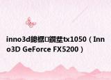 inno3d鎴樼鐗坓tx1050（Inno3D GeForce FX5200）