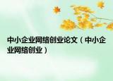 中小企业网络创业论文（中小企业网络创业）