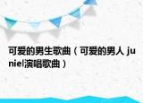可爱的男生歌曲（可爱的男人 juniel演唱歌曲）