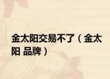 金太阳交易不了（金太阳 品牌）