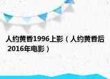 人约黄昏1996上影（人约黄昏后 2016年电影）